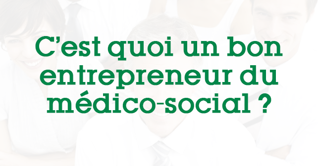 C’est quoi un bon entrepreneur du médico-social ?
